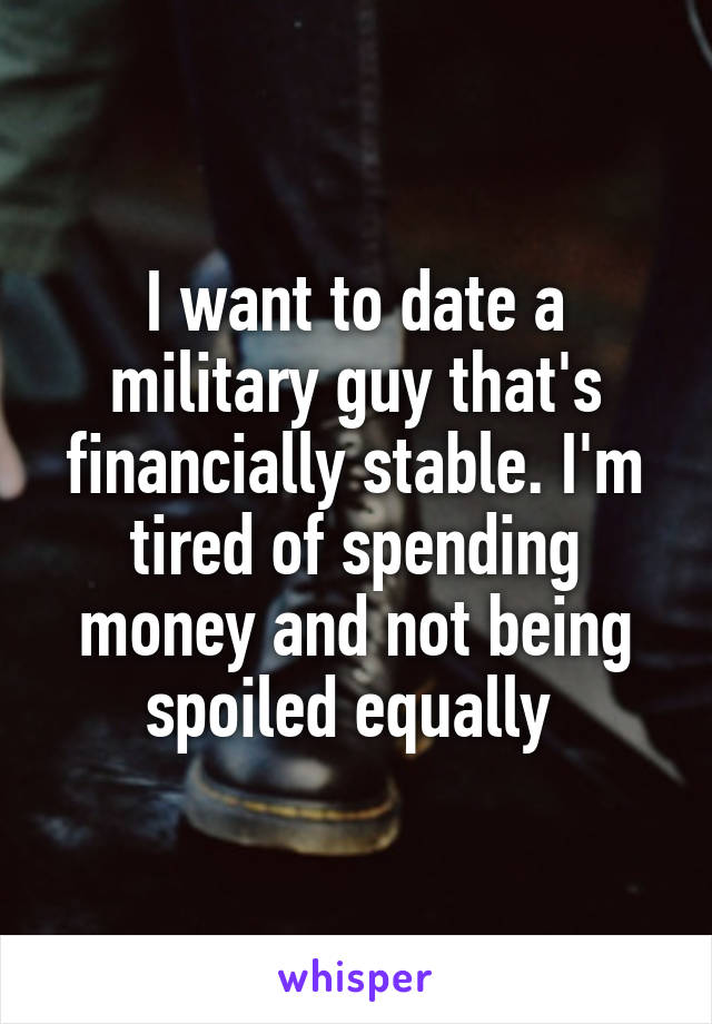 I want to date a military guy that's financially stable. I'm tired of spending money and not being spoiled equally 