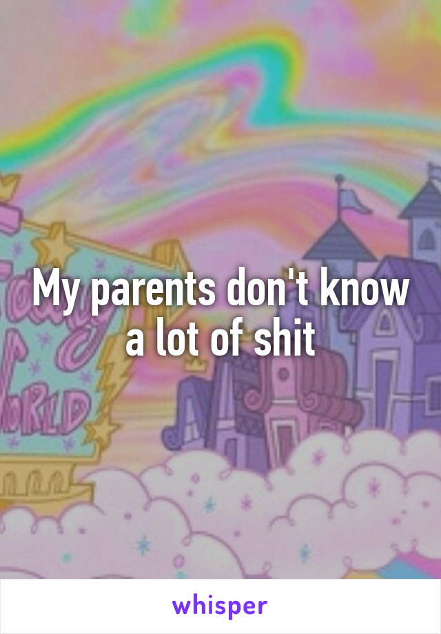 My parents don't know a lot of shit