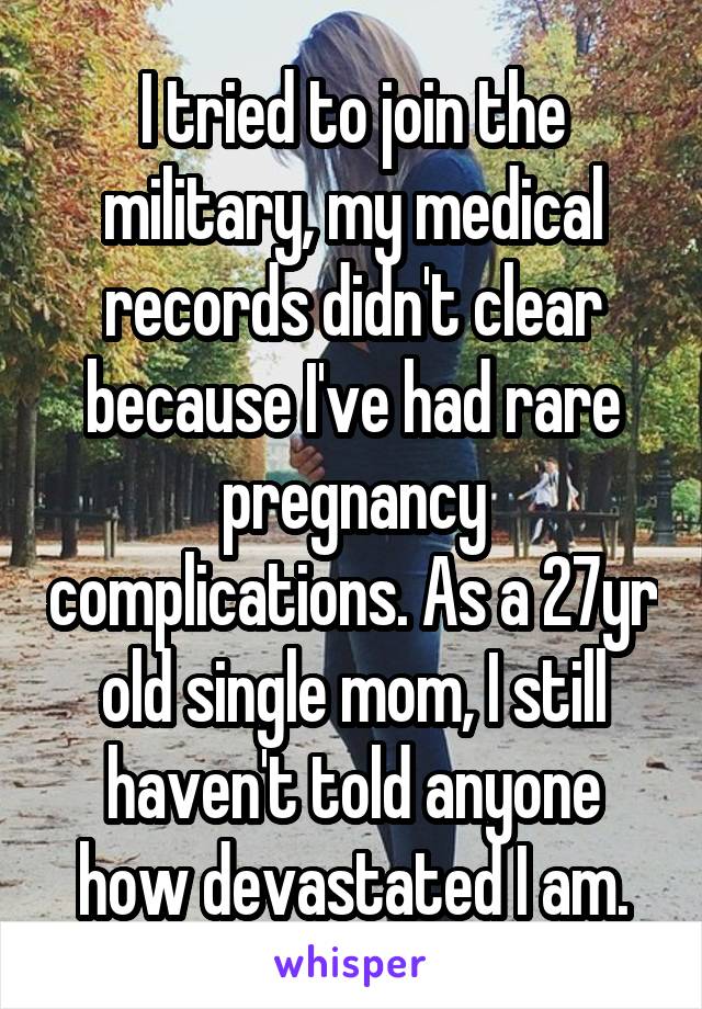 I tried to join the military, my medical records didn't clear because I've had rare pregnancy complications. As a 27yr old single mom, I still haven't told anyone how devastated I am.