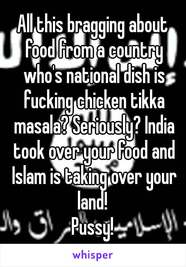 All this bragging about food from a country who's national dish is fucking chicken tikka masala? Seriously? India took over your food and Islam is taking over your land! 
Pussy!