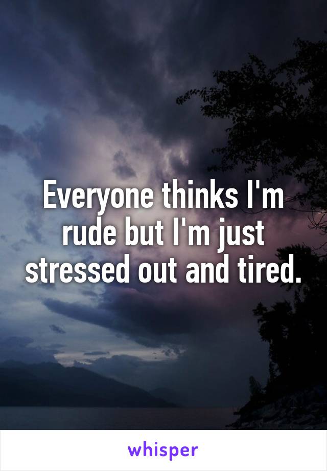 Everyone thinks I'm rude but I'm just stressed out and tired.