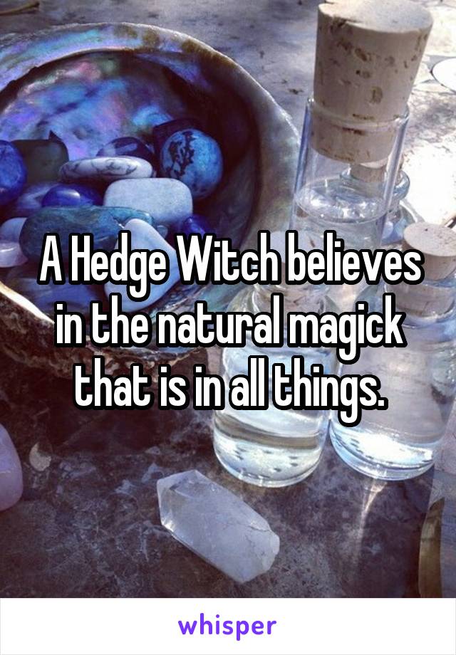 A Hedge Witch believes in the natural magick that is in all things.