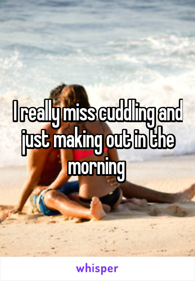 I really miss cuddling and just making out in the morning 