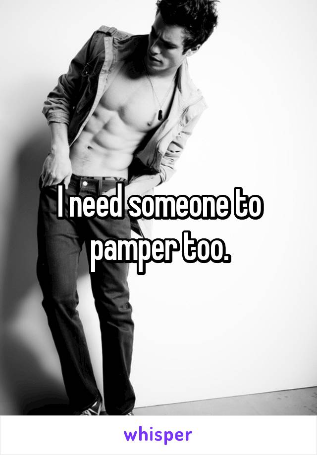 I need someone to pamper too.