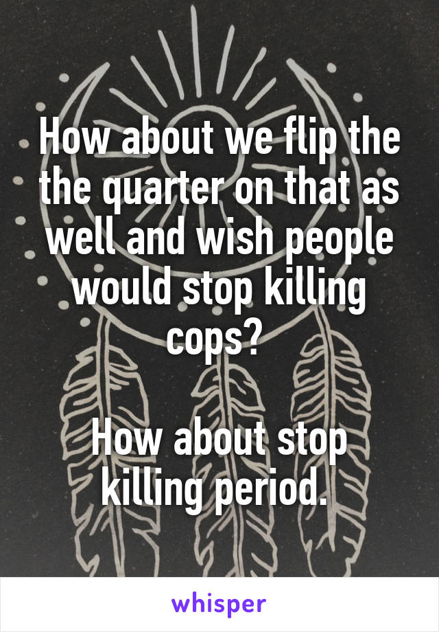 How about we flip the the quarter on that as well and wish people would stop killing cops? 

How about stop killing period. 