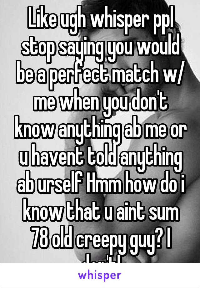 Like ugh whisper ppl stop saying you would be a perfect match w/ me when you don't know anything ab me or u havent told anything ab urself Hmm how do i know that u aint sum 78 old creepy guy? I don't!