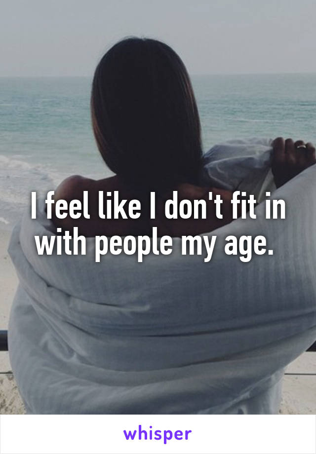 I feel like I don't fit in with people my age. 