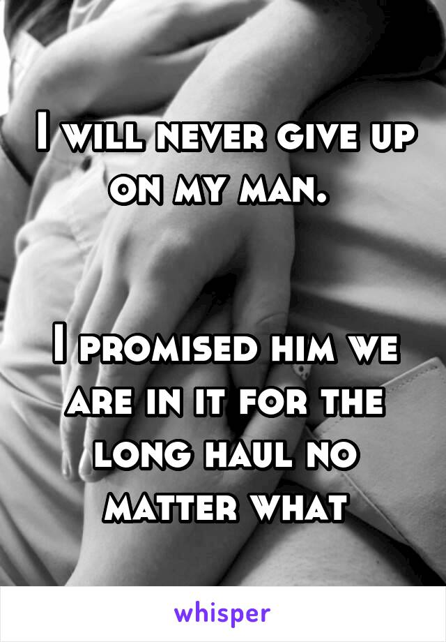 I will never give up on my man. 


I promised him we are in it for the long haul no matter what