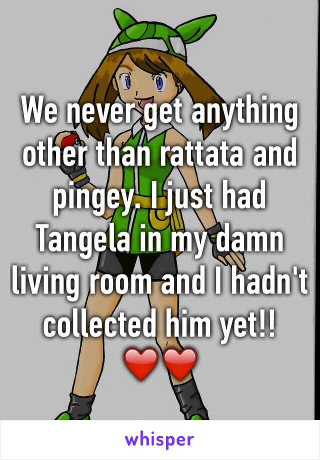 We never get anything other than rattata and pingey. I just had Tangela in my damn living room and I hadn't collected him yet!! ❤️❤️