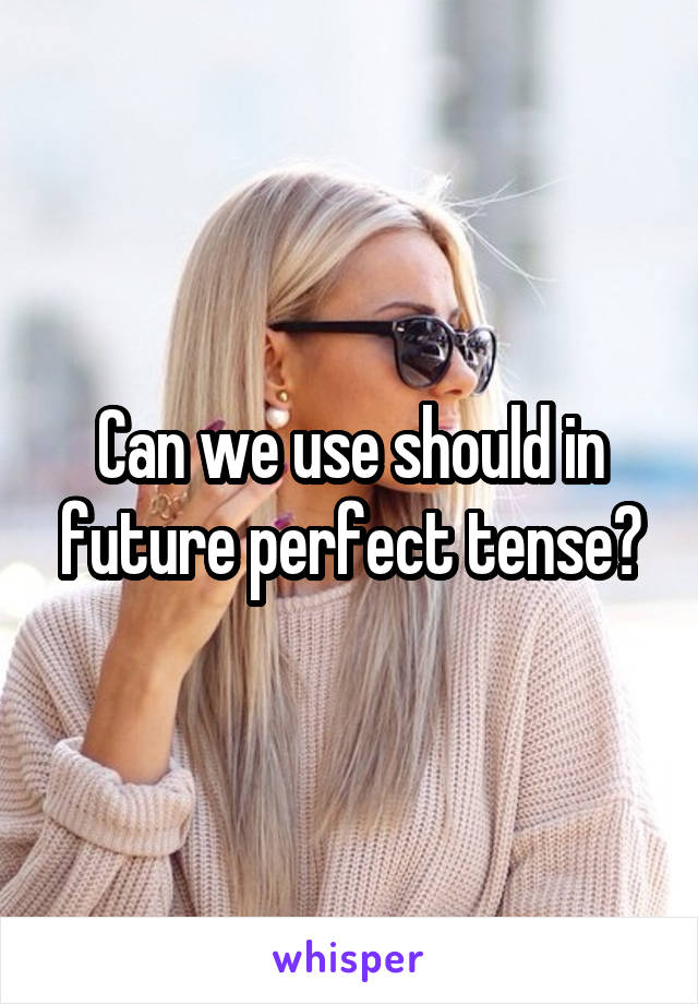 Can we use should in future perfect tense?