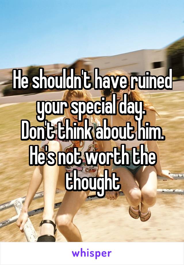 He shouldn't have ruined your special day. 
Don't think about him. He's not worth the thought