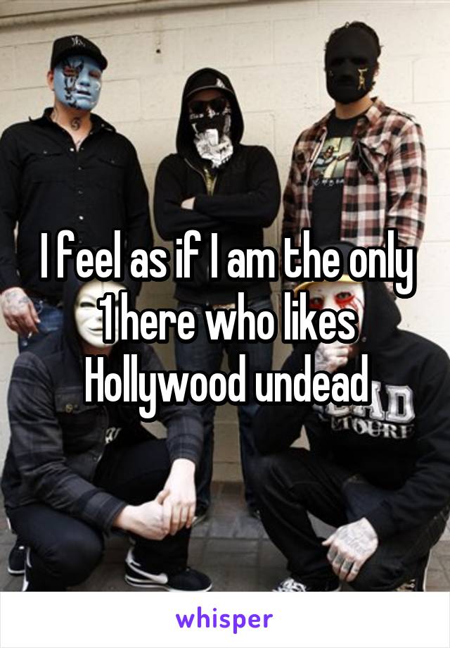 I feel as if I am the only 1 here who likes Hollywood undead