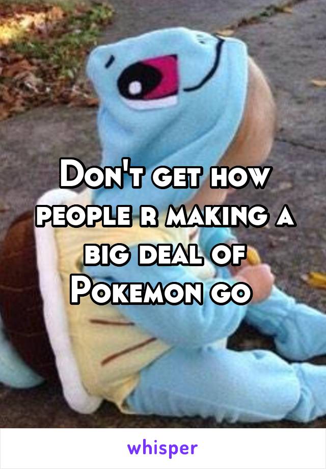 Don't get how people r making a big deal of Pokemon go 