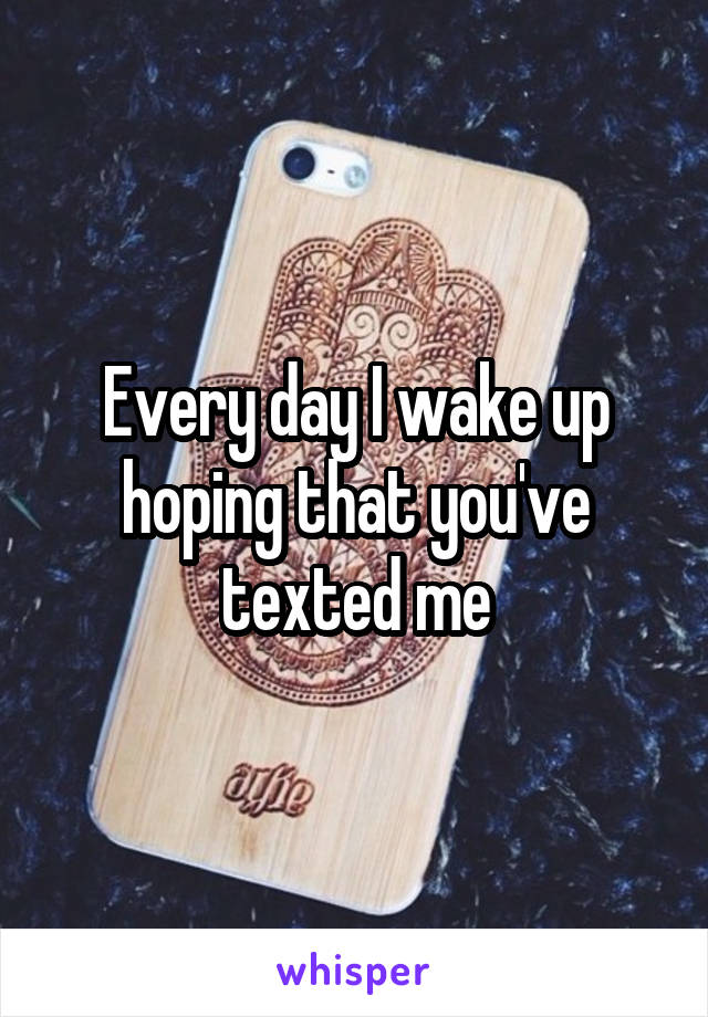 Every day I wake up hoping that you've texted me