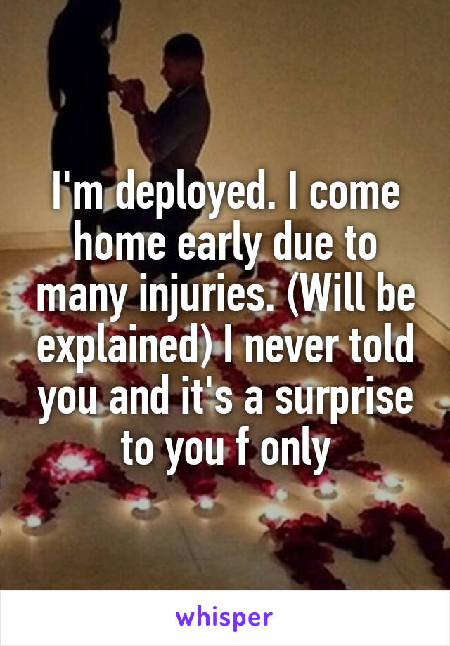 I'm deployed. I come home early due to many injuries. (Will be explained) I never told you and it's a surprise to you f only