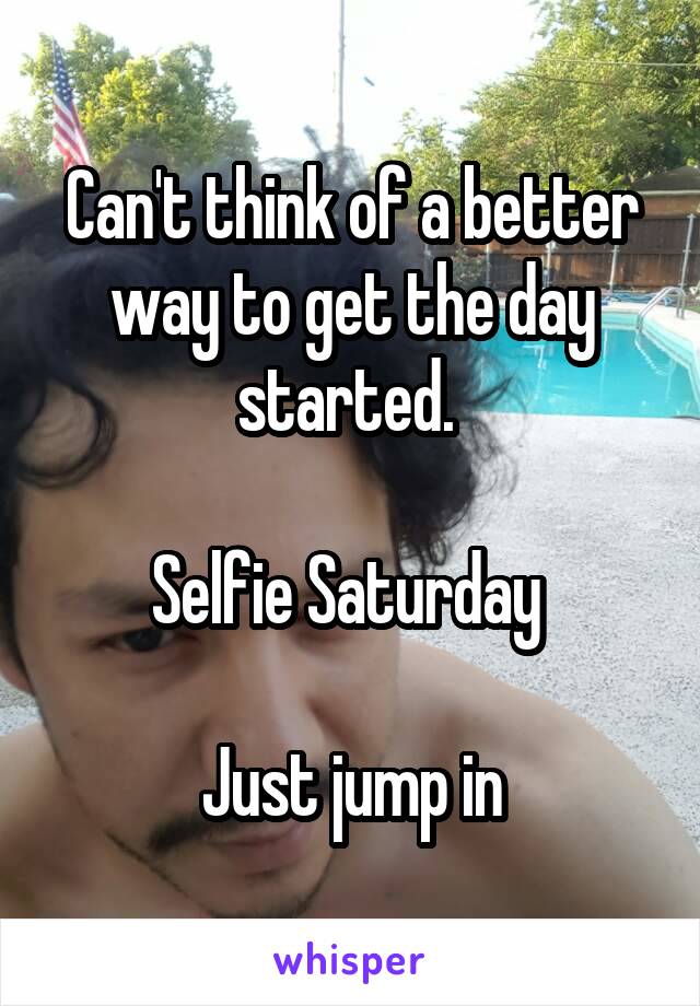 Can't think of a better way to get the day started. 

Selfie Saturday 

Just jump in