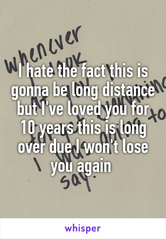 I hate the fact this is gonna be long distance but I've loved you for 10 years this is long over due I won't lose you again 