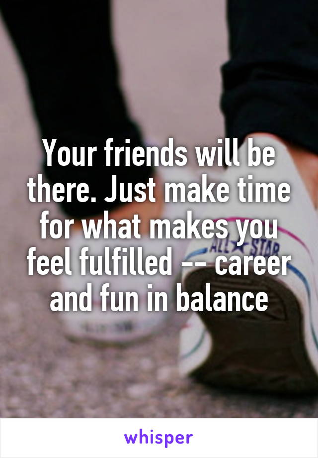 Your friends will be there. Just make time for what makes you feel fulfilled -- career and fun in balance