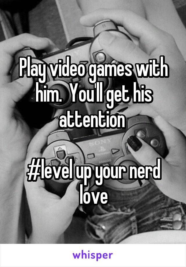 Play video games with him.  You'll get his attention 

#level up your nerd love