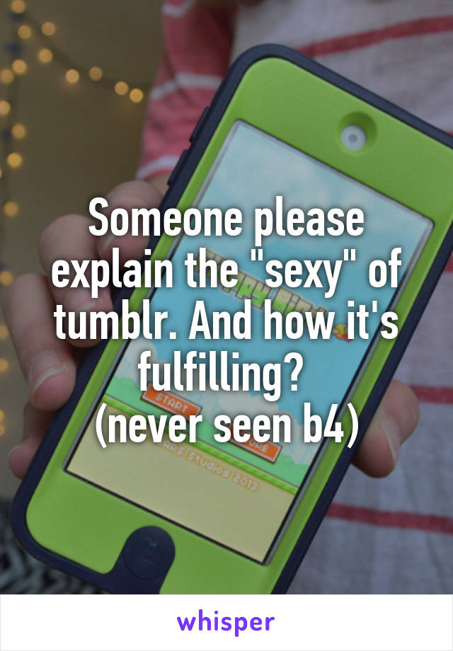 Someone please explain the "sexy" of tumblr. And how it's fulfilling? 
(never seen b4)