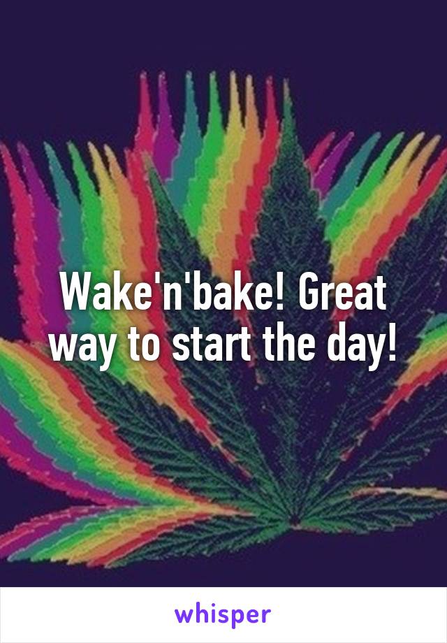 Wake'n'bake! Great way to start the day!