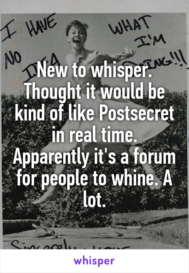 New to whisper. Thought it would be kind of like Postsecret in real time. Apparently it's a forum for people to whine. A lot.