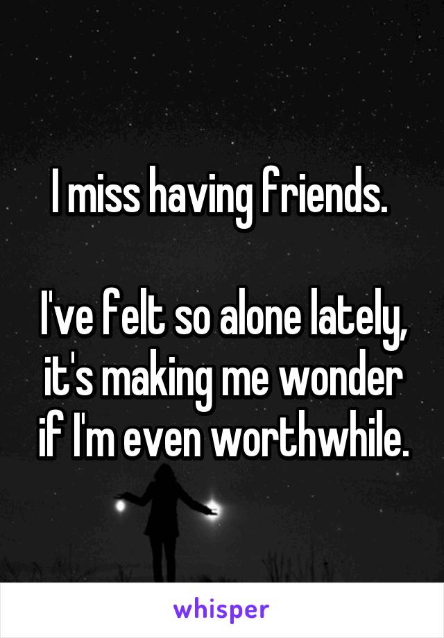 I miss having friends. 

I've felt so alone lately, it's making me wonder if I'm even worthwhile.