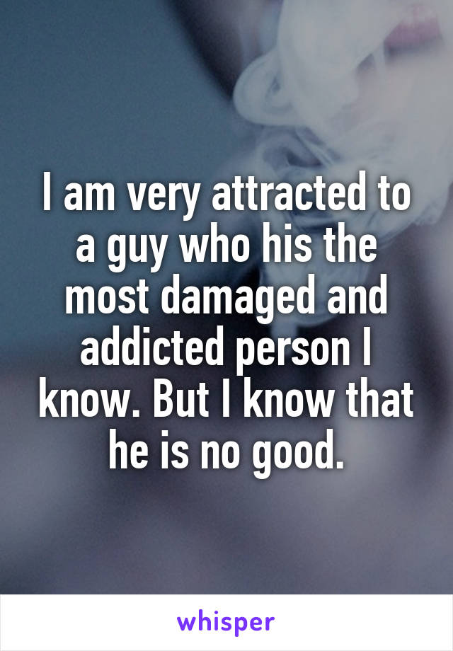 I am very attracted to a guy who his the most damaged and addicted person I know. But I know that he is no good.