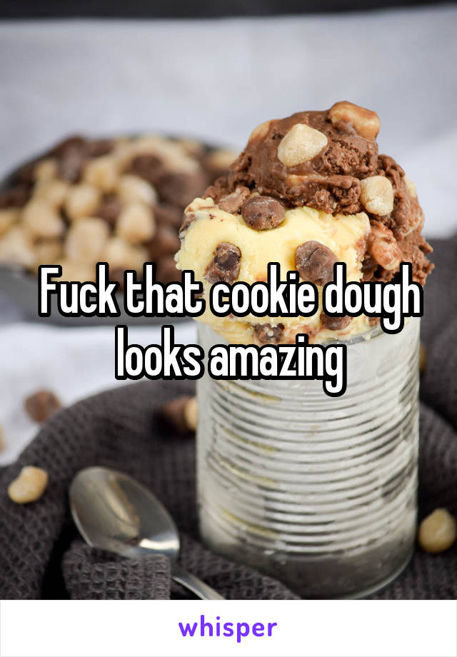 Fuck that cookie dough looks amazing