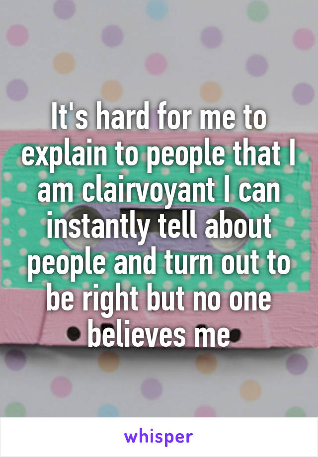 It's hard for me to explain to people that I am clairvoyant I can instantly tell about people and turn out to be right but no one believes me