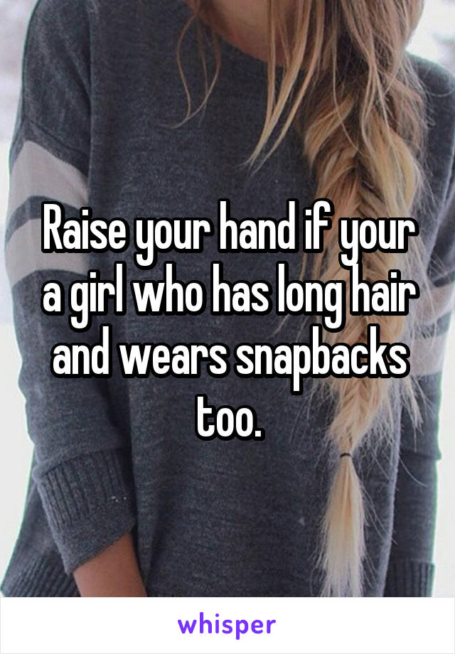 Raise your hand if your a girl who has long hair and wears snapbacks too.