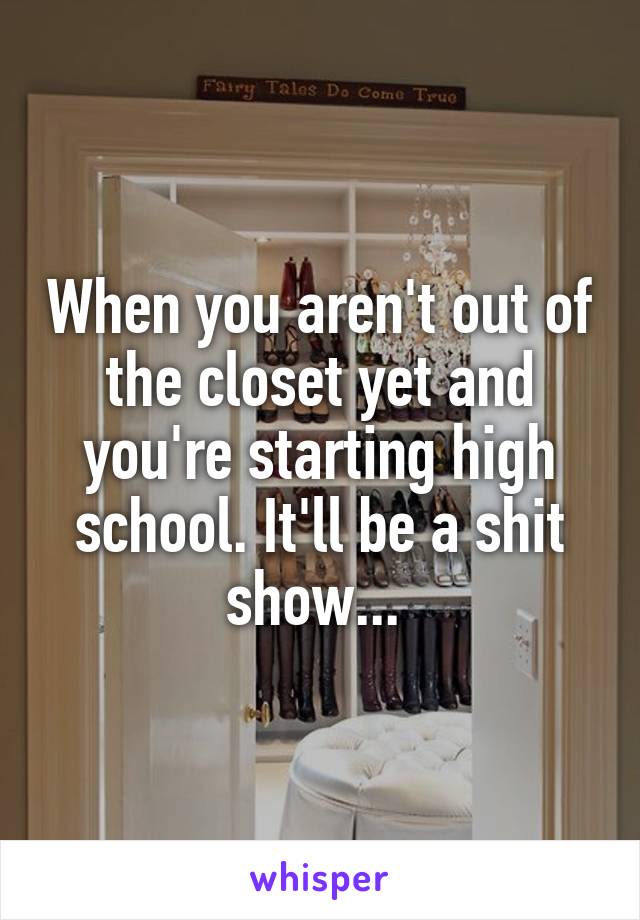 When you aren't out of the closet yet and you're starting high school. It'll be a shit show... 