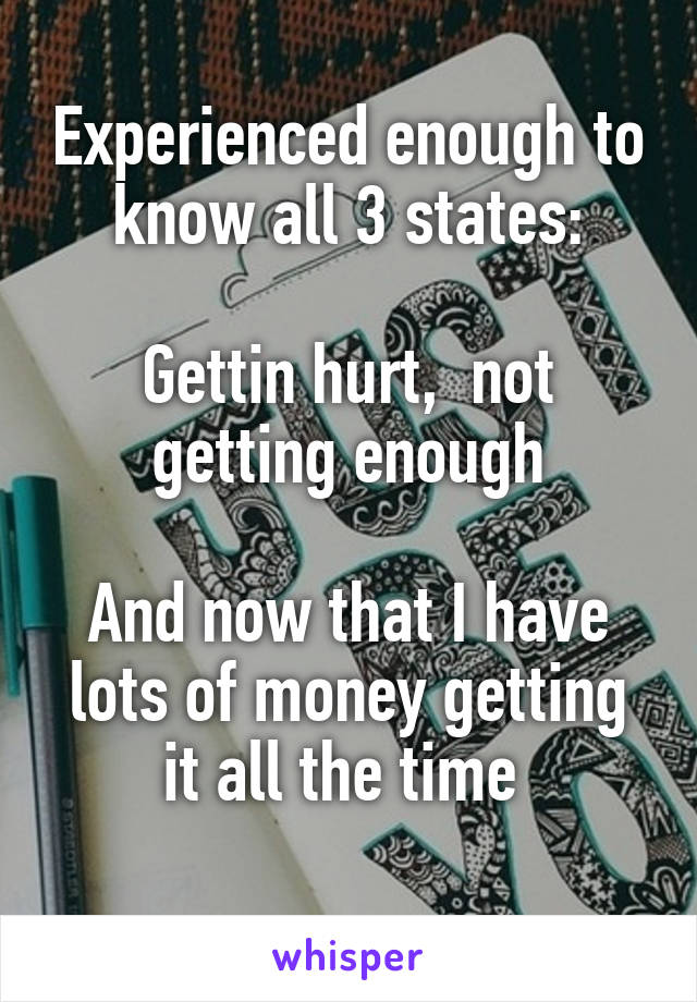 Experienced enough to know all 3 states:

Gettin hurt,  not getting enough

And now that I have lots of money getting it all the time 
