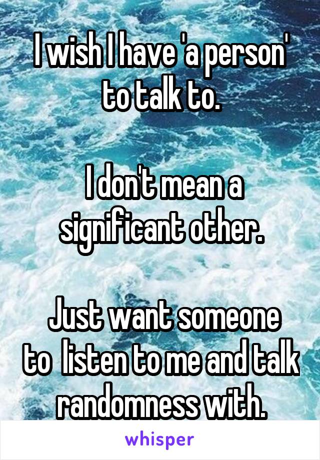 I wish I have 'a person' to talk to.

 I don't mean a significant other.

 Just want someone to  listen to me and talk randomness with.