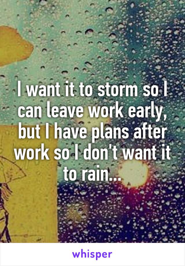 I want it to storm so I can leave work early, but I have plans after work so I don't want it to rain...