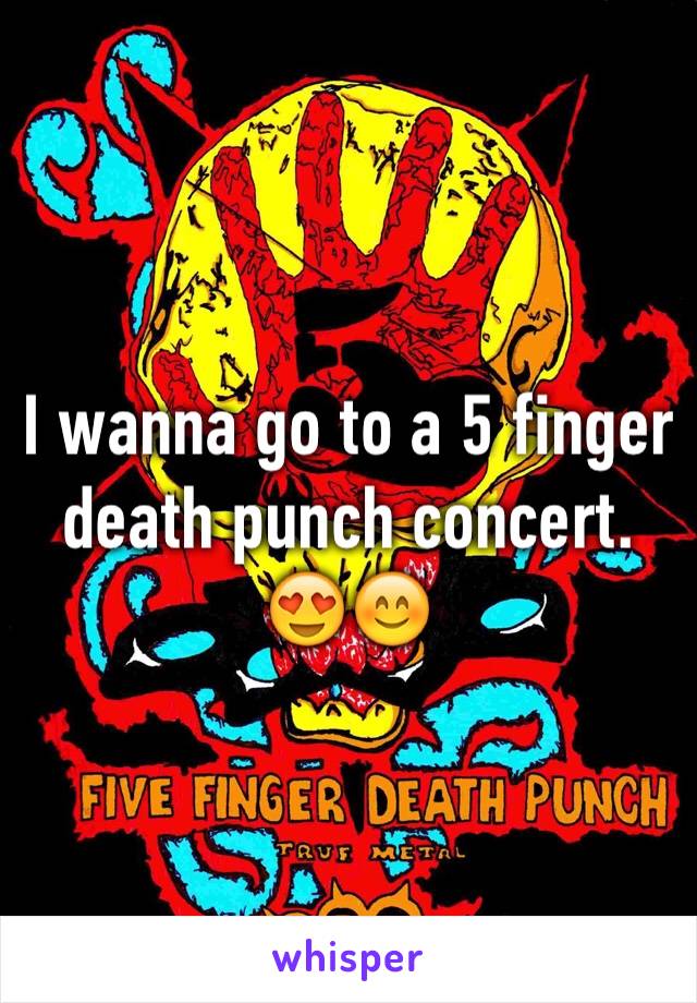 I wanna go to a 5 finger death punch concert. 😍😊