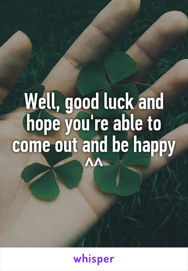 Well, good luck and hope you're able to come out and be happy ^^