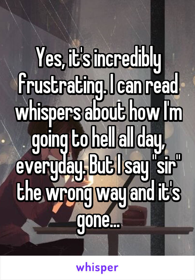 Yes, it's incredibly frustrating. I can read whispers about how I'm going to hell all day, everyday. But I say "sir" the wrong way and it's gone...