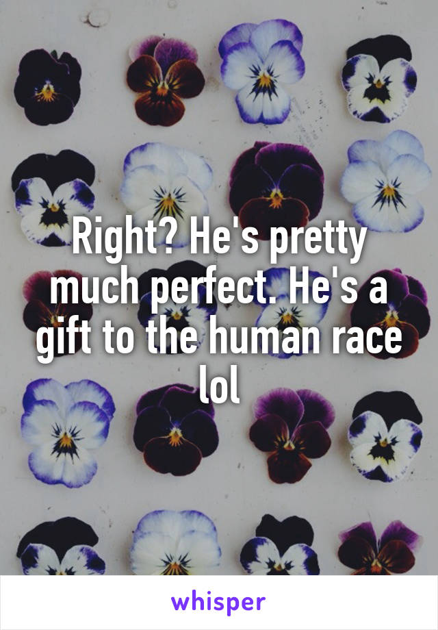 Right? He's pretty much perfect. He's a gift to the human race lol