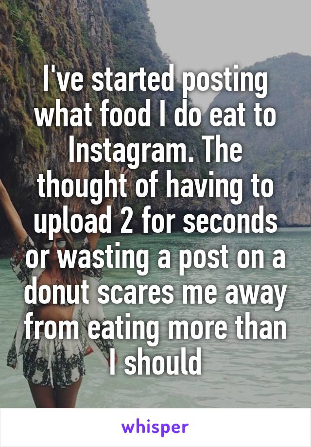 I've started posting what food I do eat to Instagram. The thought of having to upload 2 for seconds or wasting a post on a donut scares me away from eating more than I should