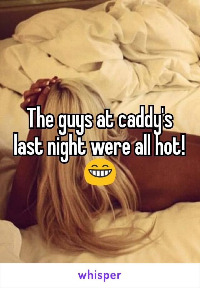 The guys at caddy's last night were all hot!😁