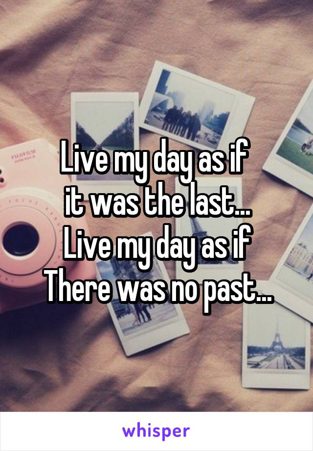 Live my day as if 
it was the last...
Live my day as if
There was no past...