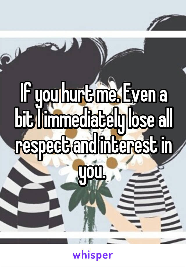 If you hurt me. Even a bit I immediately lose all respect and interest in you. 