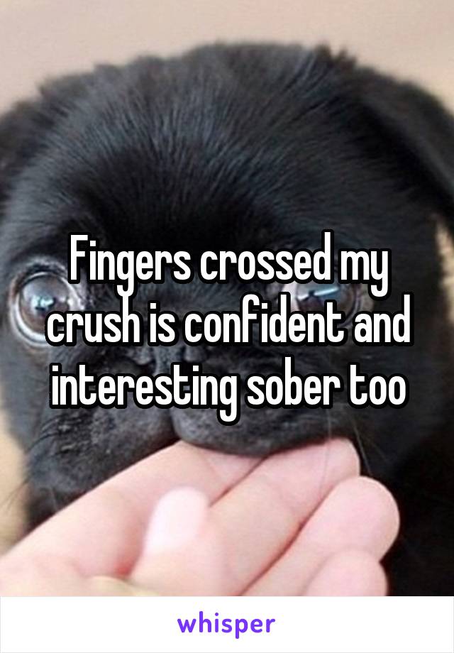 Fingers crossed my crush is confident and interesting sober too