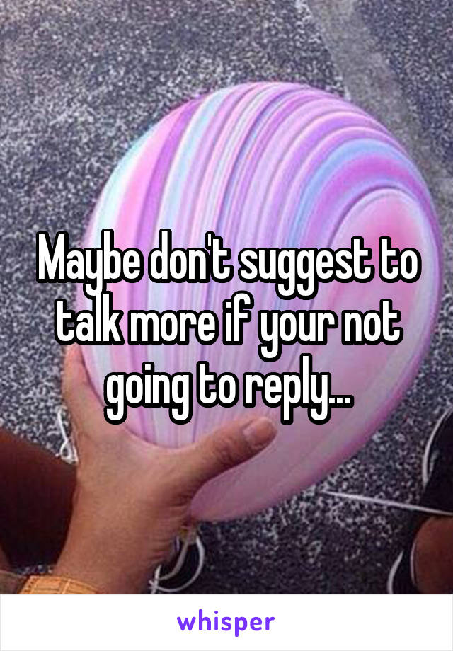 Maybe don't suggest to talk more if your not going to reply...