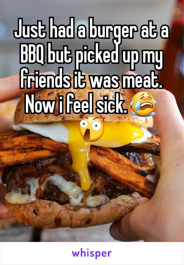 Just had a burger at a BBQ but picked up my friends it was meat. Now i feel sick.😭😲