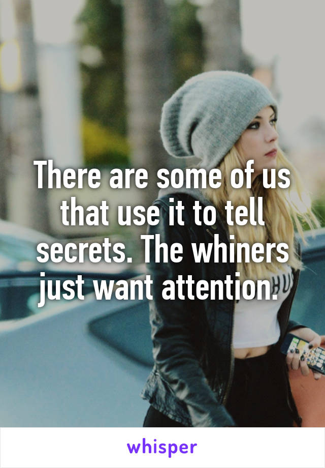 There are some of us that use it to tell secrets. The whiners just want attention. 