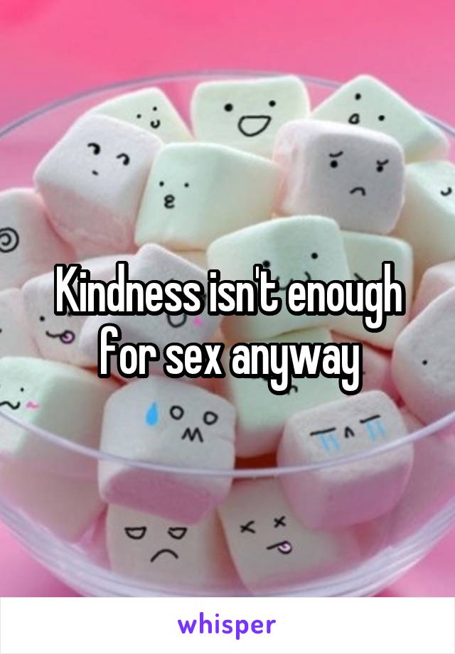 Kindness isn't enough for sex anyway