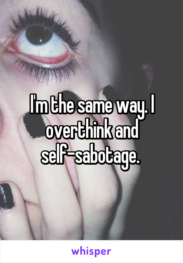 I'm the same way. I overthink and self-sabotage. 