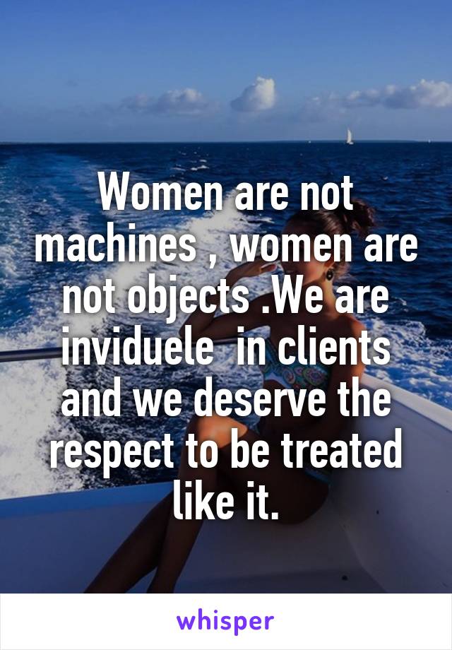 
Women are not machines , women are not objects .We are inviduele  in clients and we deserve the respect to be treated like it.